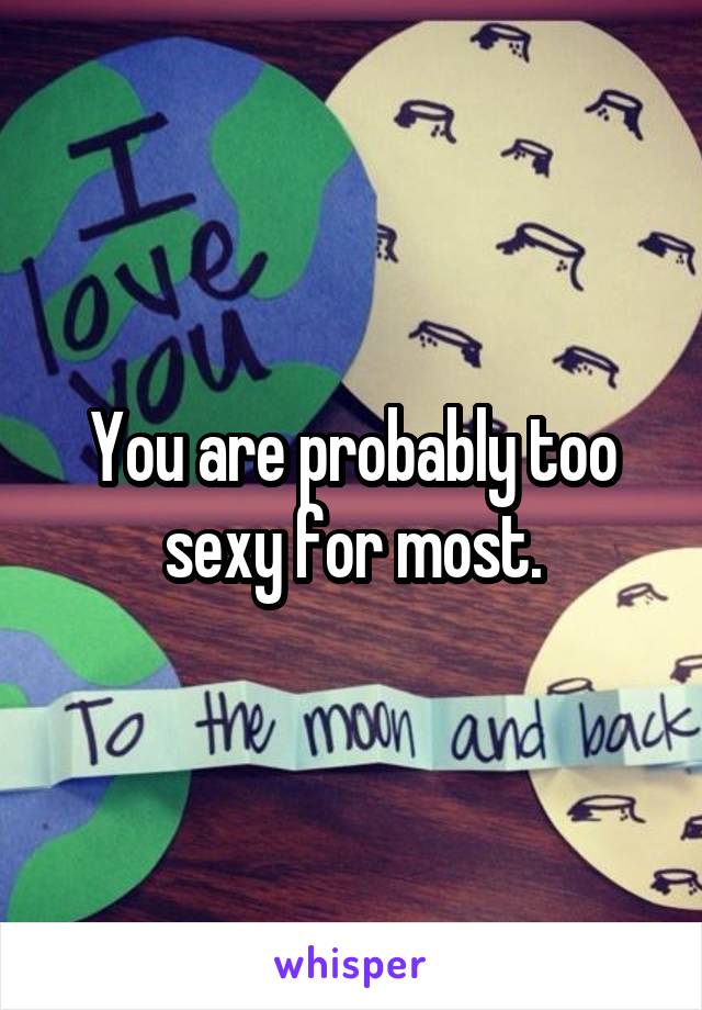 You are probably too sexy for most.
