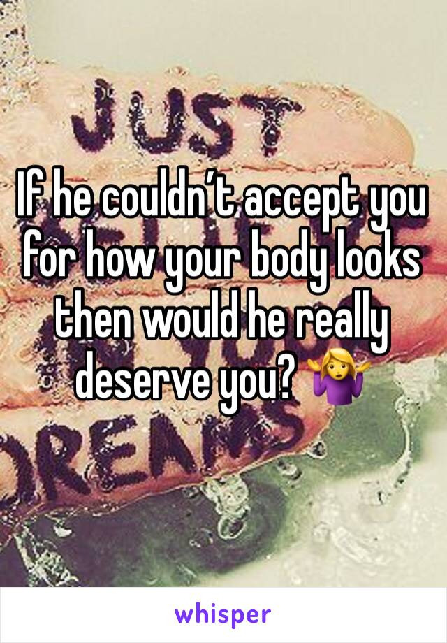 If he couldn’t accept you for how your body looks then would he really deserve you? 🤷‍♀️