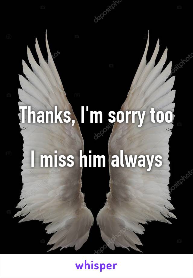 Thanks, I'm sorry too

I miss him always