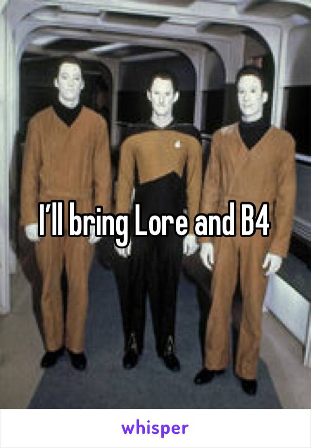 I’ll bring Lore and B4