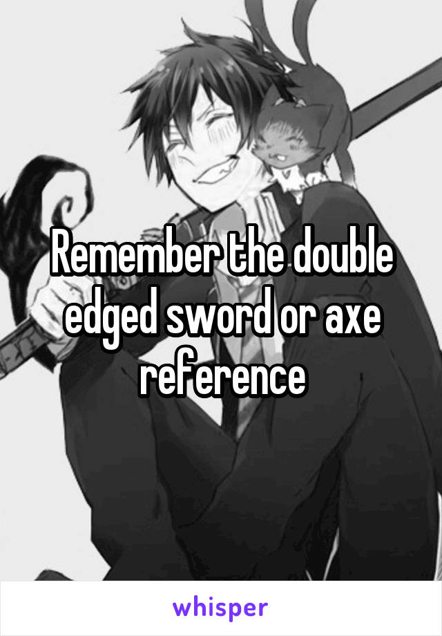 Remember the double edged sword or axe reference
