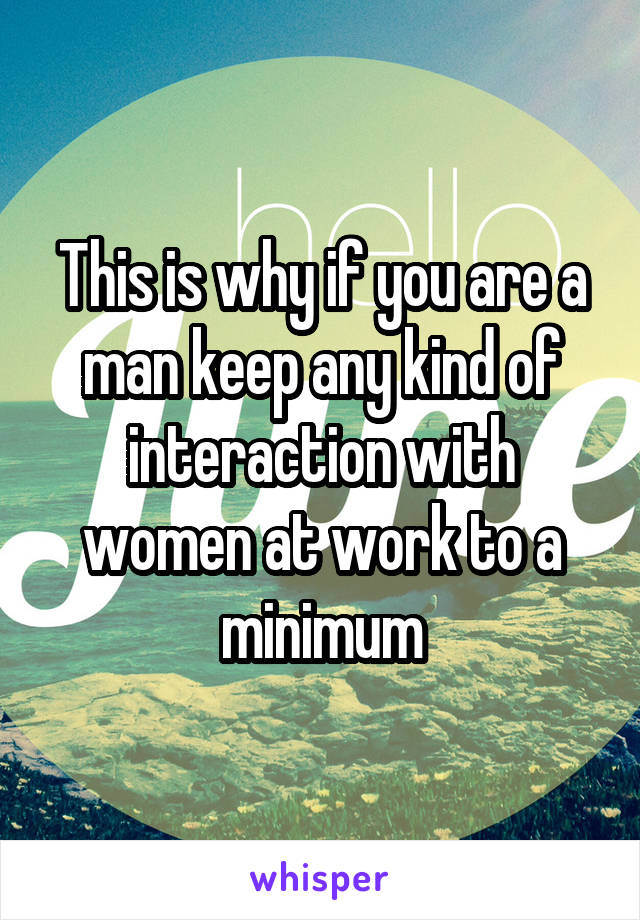 This is why if you are a man keep any kind of interaction with women at work to a minimum