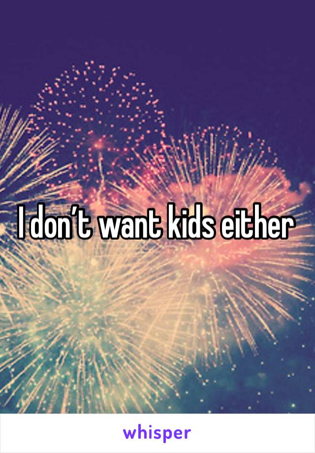 I don’t want kids either
