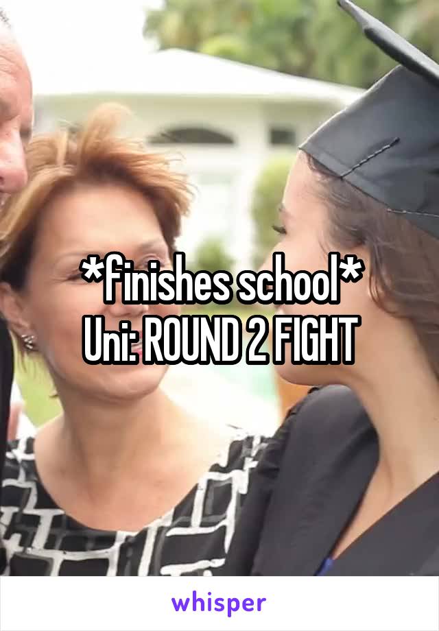 *finishes school*
Uni: ROUND 2 FIGHT
