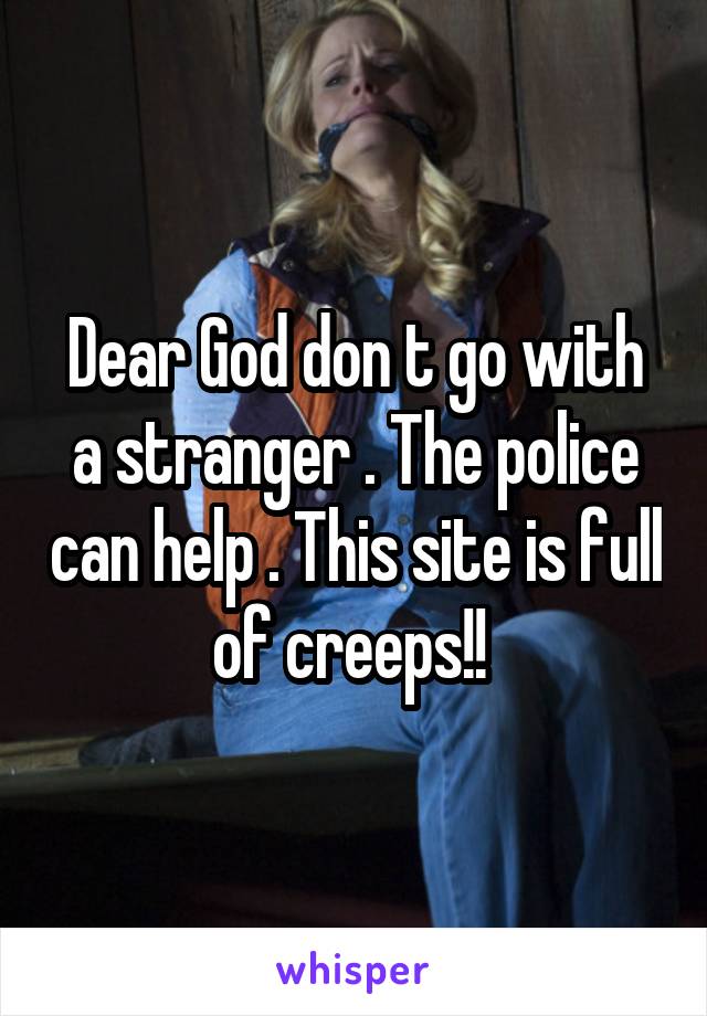Dear God don t go with a stranger . The police can help . This site is full of creeps!! 