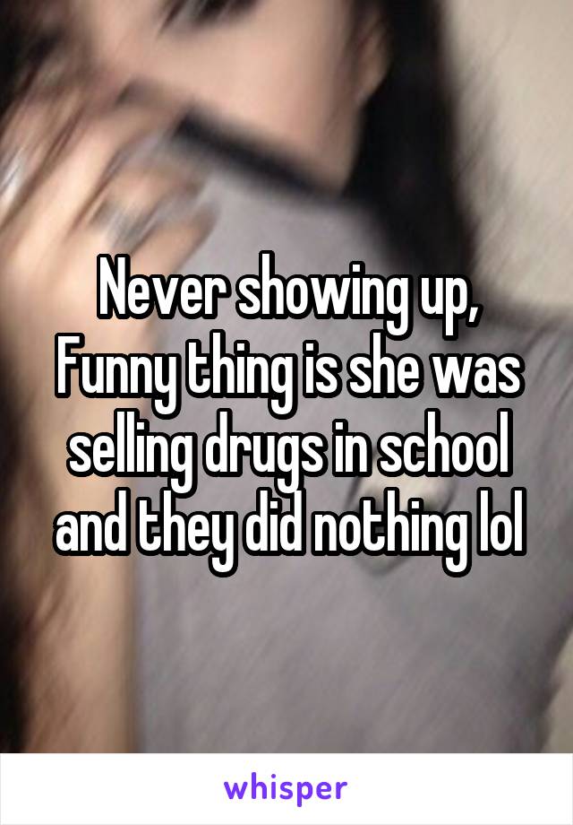 Never showing up,
Funny thing is she was selling drugs in school and they did nothing lol