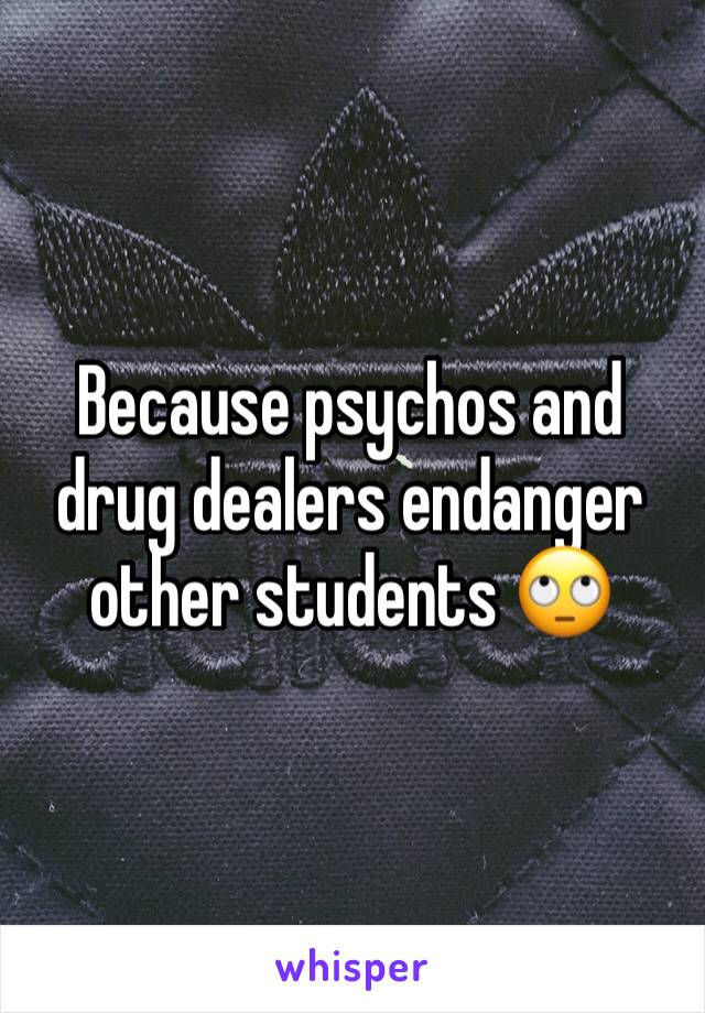 Because psychos and drug dealers endanger other students 🙄
