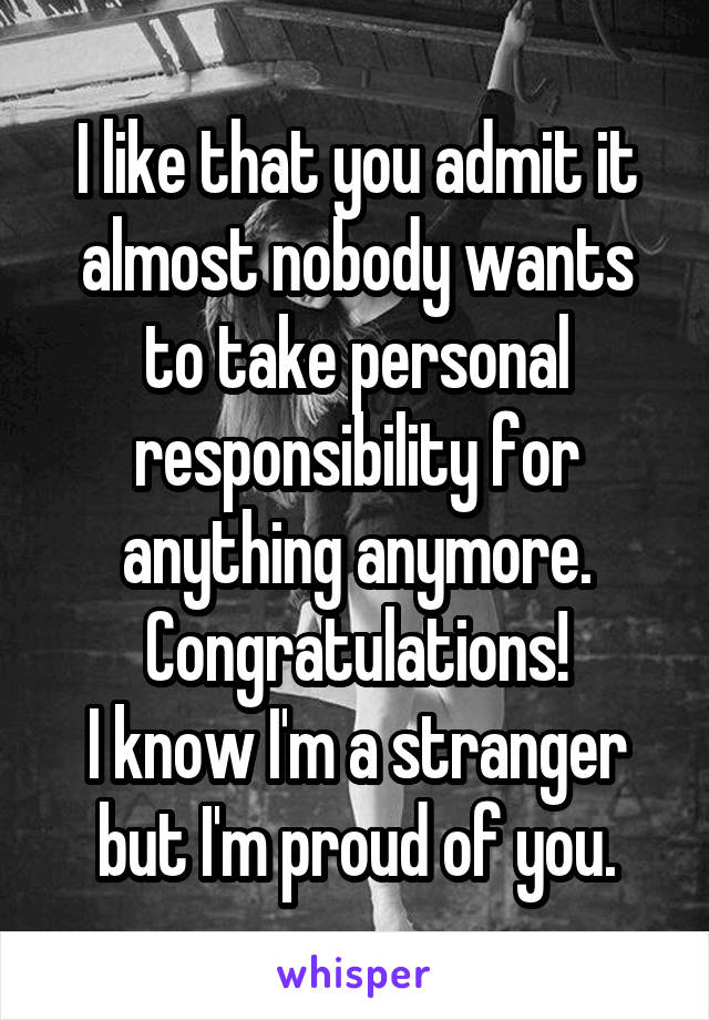 I like that you admit it almost nobody wants to take personal responsibility for anything anymore.
Congratulations!
I know I'm a stranger but I'm proud of you.