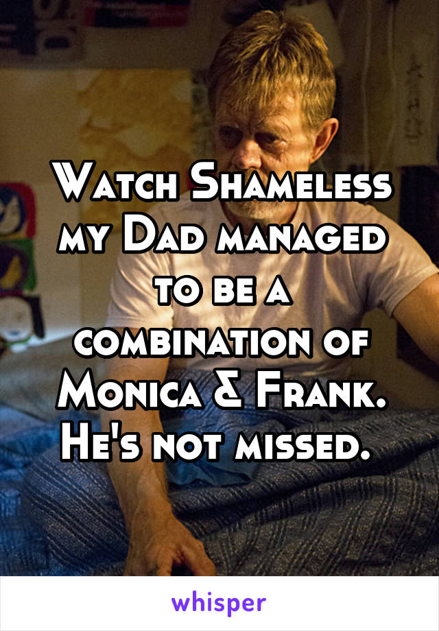 Watch Shameless my Dad managed to be a combination of Monica & Frank.
He's not missed. 
