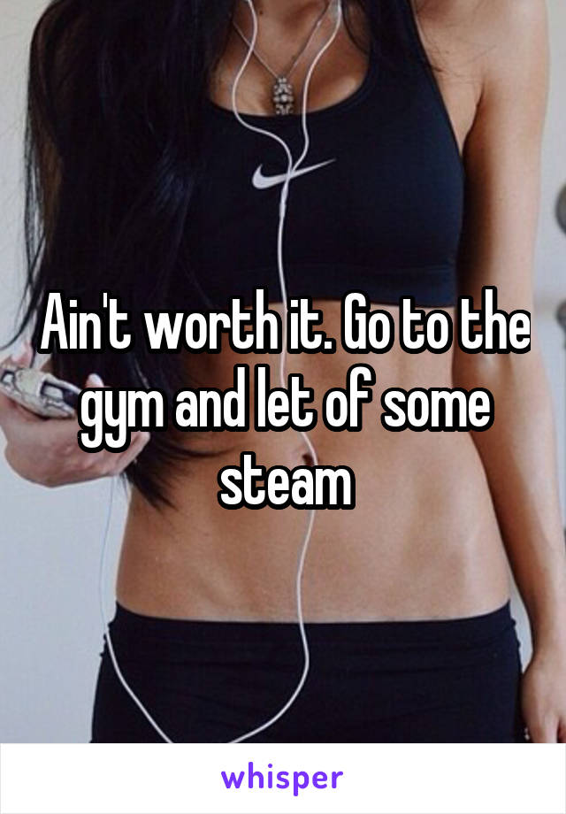 Ain't worth it. Go to the gym and let of some steam