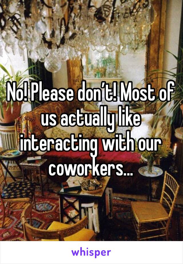 No! Please don’t! Most of us actually like interacting with our coworkers... 