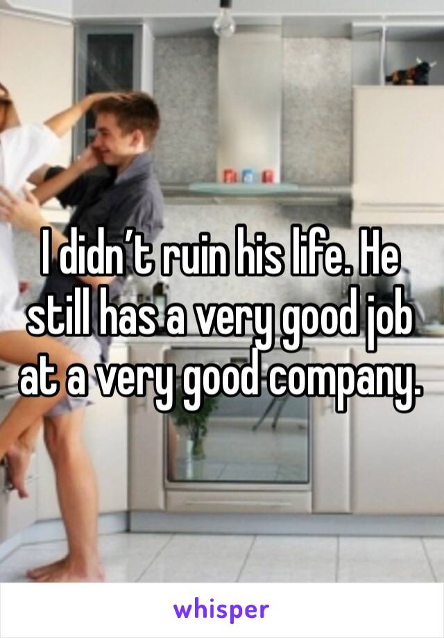 I didn’t ruin his life. He still has a very good job at a very good company.