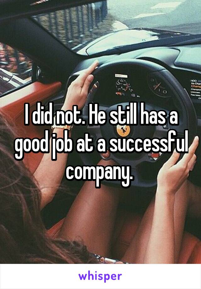 I did not. He still has a good job at a successful company. 