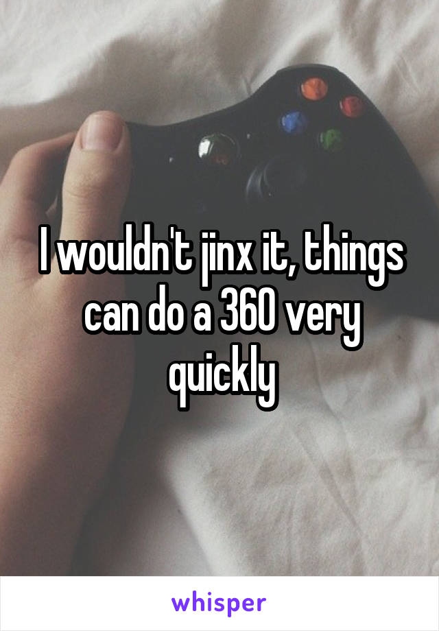 I wouldn't jinx it, things can do a 360 very quickly