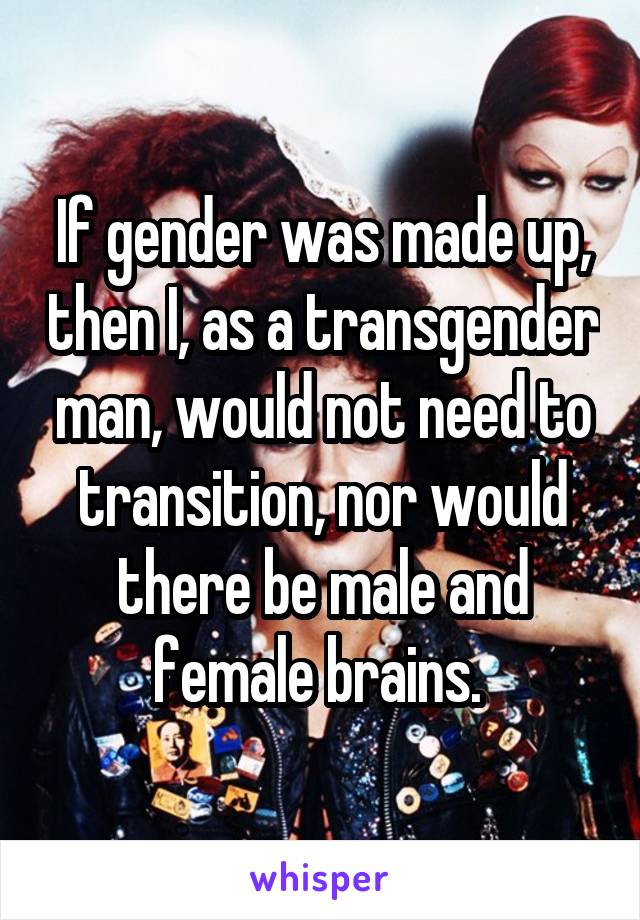 If gender was made up, then I, as a transgender man, would not need to transition, nor would there be male and female brains. 