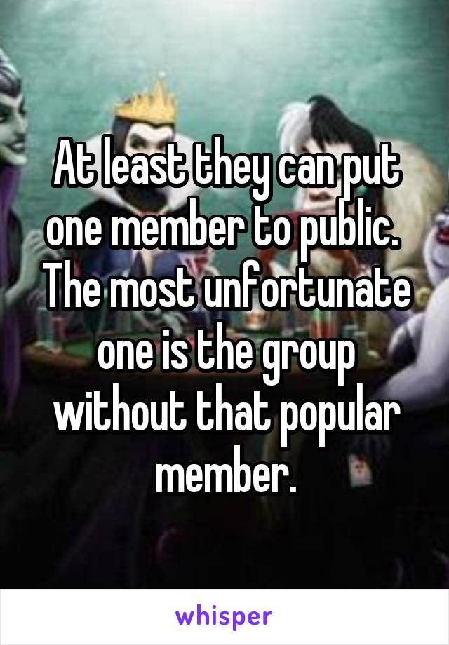 At least they can put one member to public. 
The most unfortunate one is the group without that popular member.
