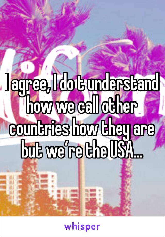 I agree, I do t understand how we call other countries how they are but we’re the USA...