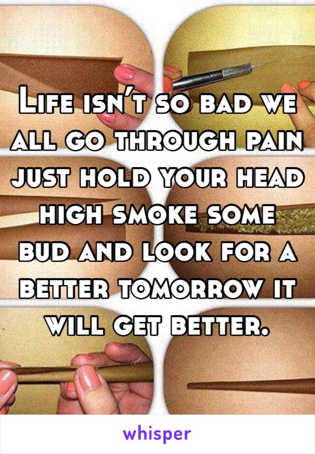 Life isn’t so bad we all go through pain just hold your head high smoke some bud and look for a better tomorrow it will get better. 