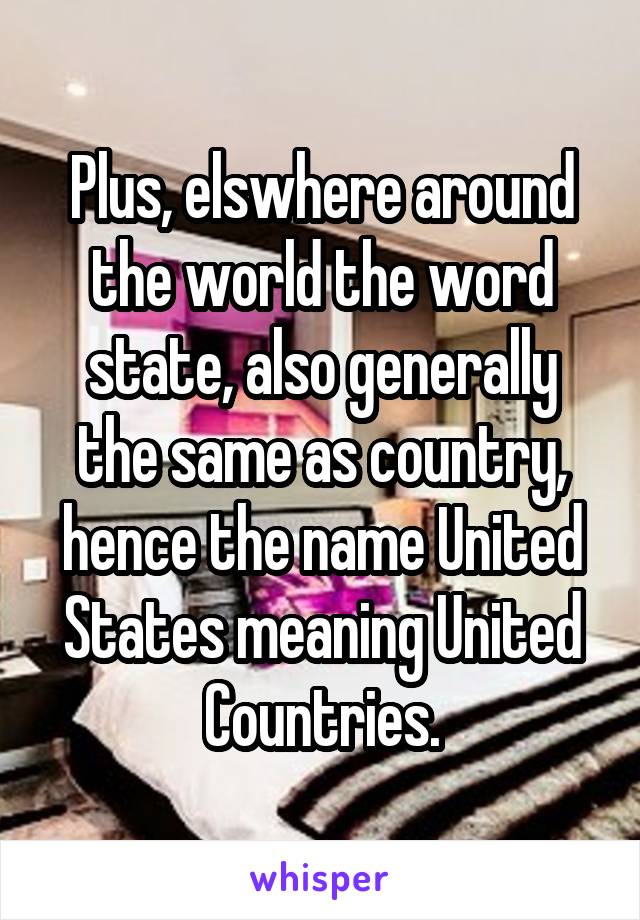 Plus, elswhere around the world the word state, also generally the same as country, hence the name United States meaning United Countries.