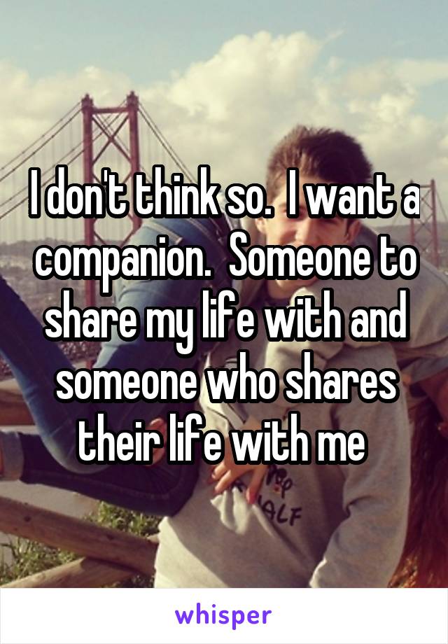 I don't think so.  I want a companion.  Someone to share my life with and someone who shares their life with me 