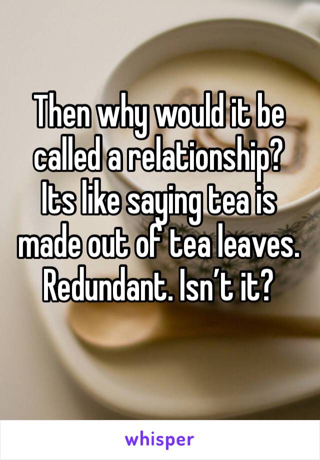 Then why would it be called a relationship? 
Its like saying tea is made out of tea leaves. Redundant. Isn’t it?
