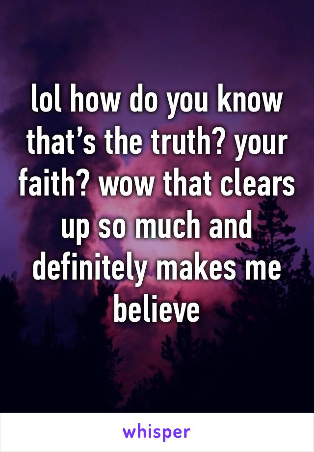 lol how do you know that’s the truth? your faith? wow that clears up so much and definitely makes me believe 