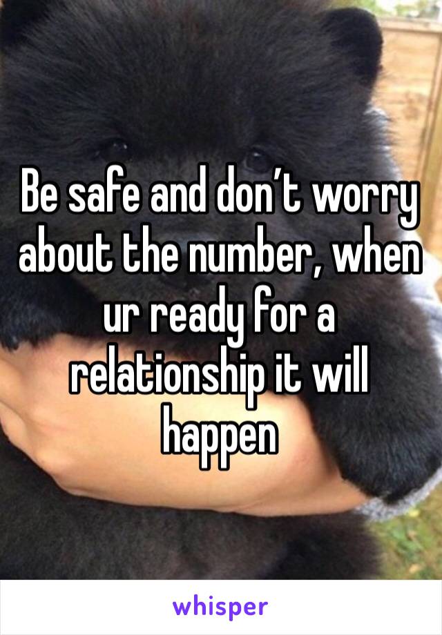 Be safe and don’t worry about the number, when ur ready for a relationship it will happen
