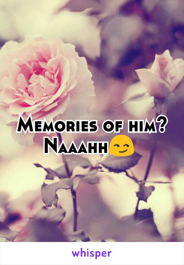 Memories of him? Naaahh😏 
