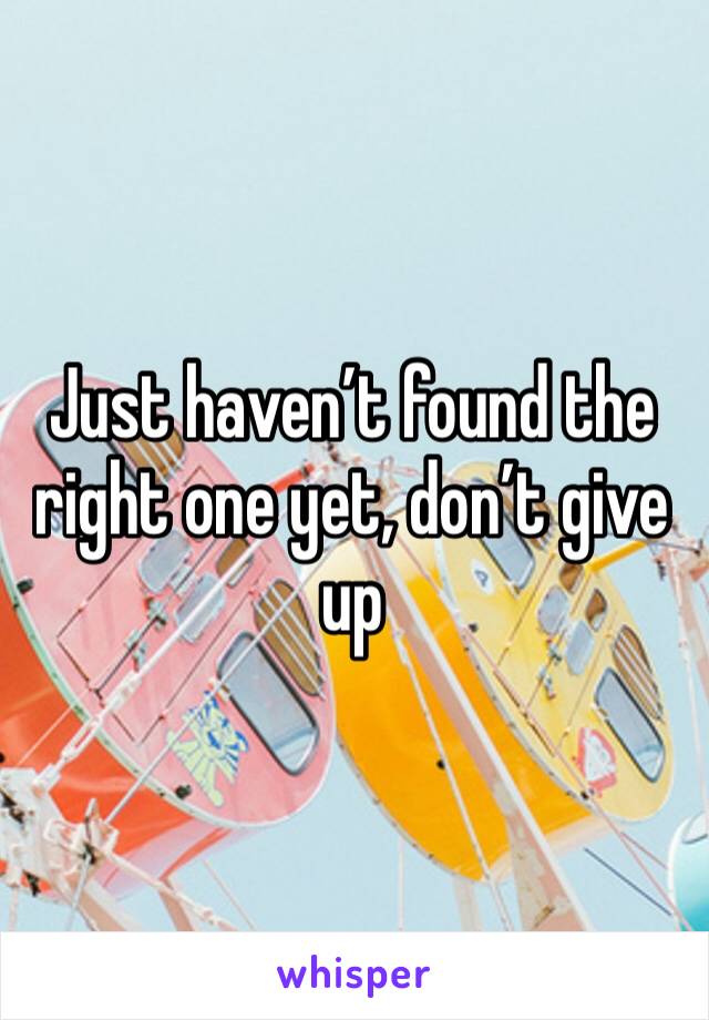 Just haven’t found the right one yet, don’t give up 