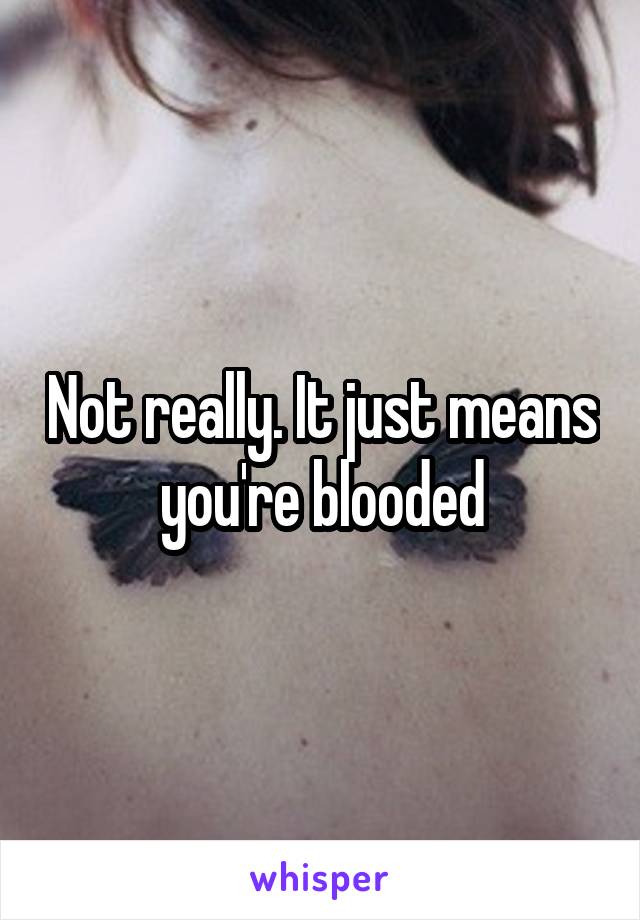 Not really. It just means you're blooded