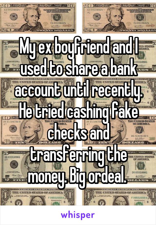 My ex boyfriend and I used to share a bank account until recently. He tried cashing fake checks and transferring the money. Big ordeal. 