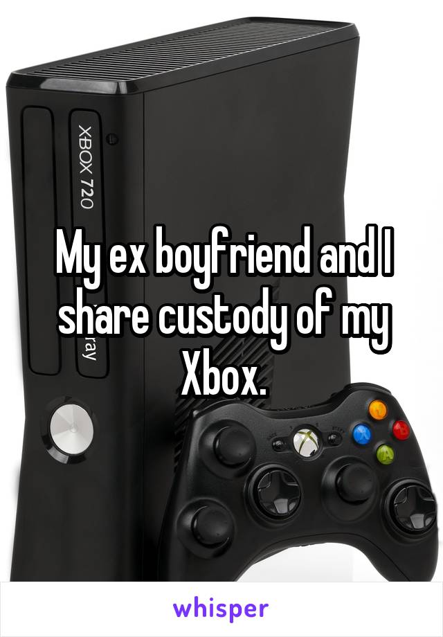 My ex boyfriend and I share custody of my Xbox.