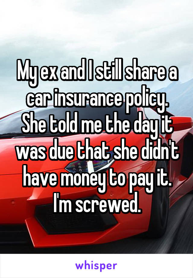 My ex and I still share a car insurance policy. She told me the day it was due that she didn't have money to pay it. I'm screwed.