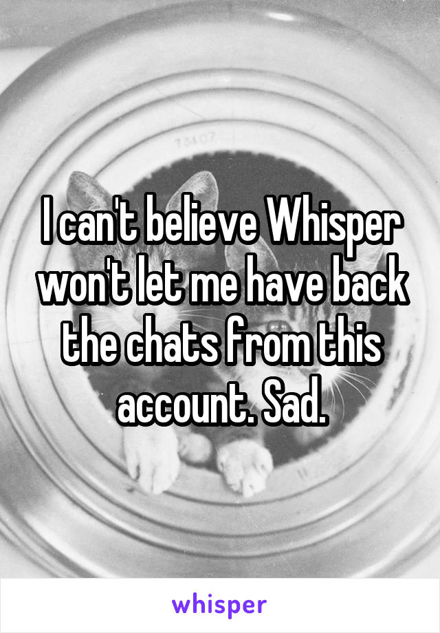 I can't believe Whisper won't let me have back the chats from this account. Sad.