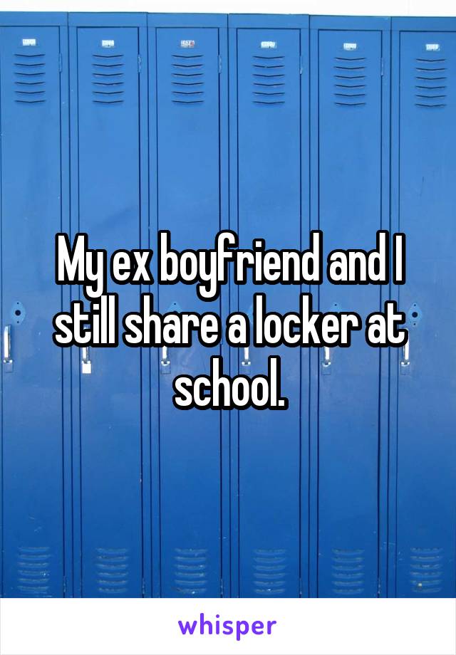 My ex boyfriend and I still share a locker at school.