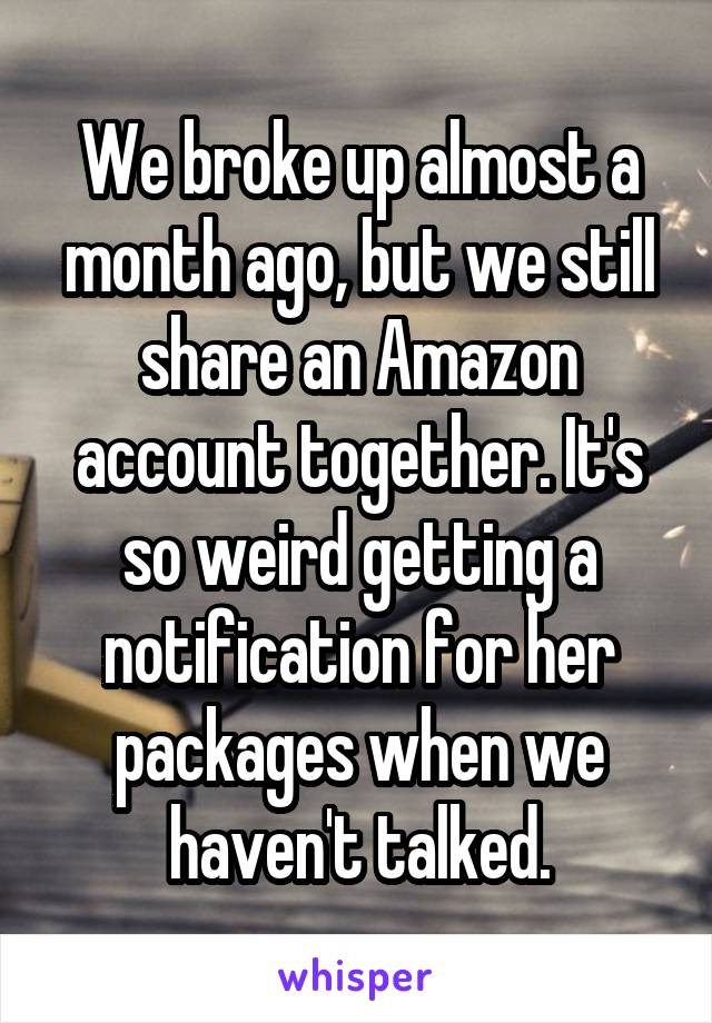 We broke up almost a month ago, but we still share an Amazon account together. It's so weird getting a notification for her packages when we haven't talked.
