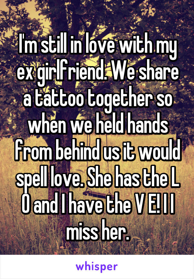 I'm still in love with my ex girlfriend. We share a tattoo together so when we held hands from behind us it would spell love. She has the L O and I have the V E! I I miss her.