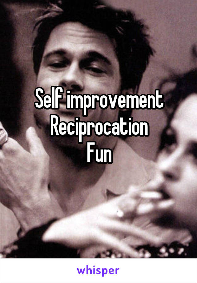 Self improvement
Reciprocation
Fun
