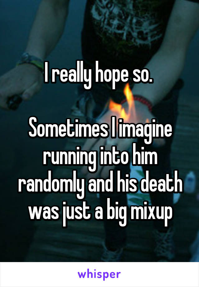 I really hope so. 

Sometimes I imagine running into him randomly and his death was just a big mixup