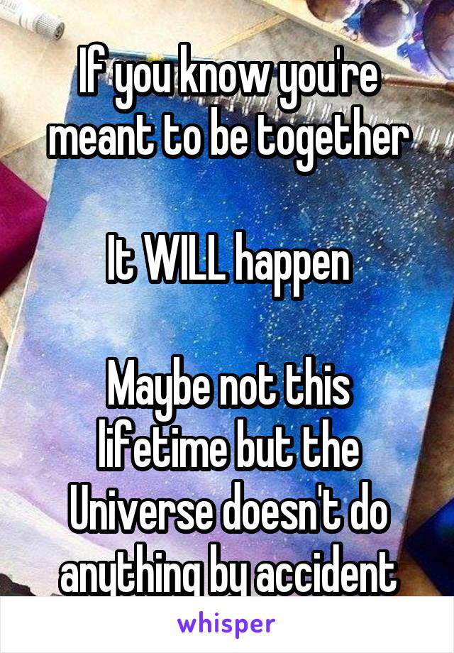 If you know you're meant to be together

It WILL happen

Maybe not this lifetime but the Universe doesn't do anything by accident