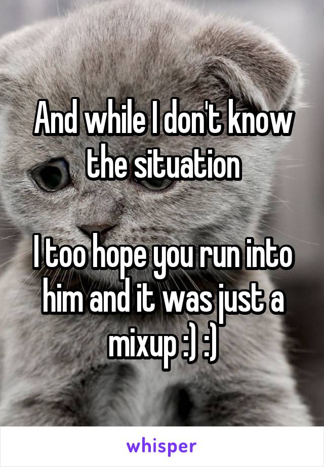 And while I don't know the situation

I too hope you run into him and it was just a mixup :) :)