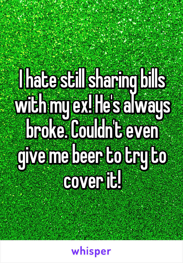I hate still sharing bills with my ex! He's always broke. Couldn't even give me beer to try to cover it!