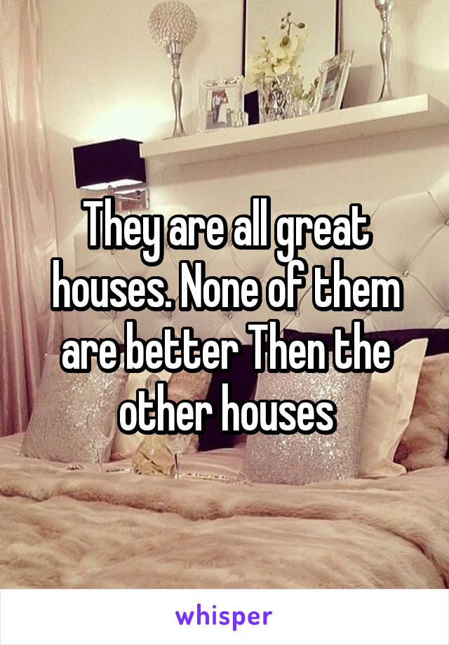They are all great houses. None of them are better Then the other houses