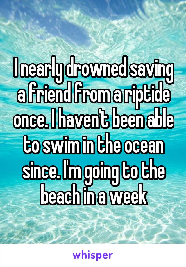 I nearly drowned saving a friend from a riptide once. I haven't been able to swim in the ocean since. I'm going to the beach in a week