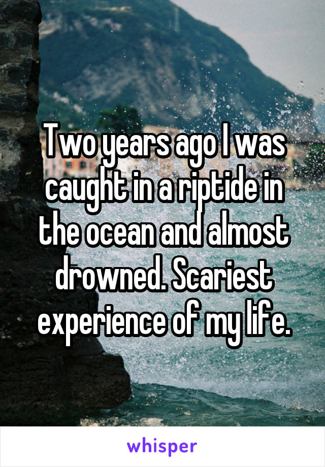 Two years ago I was caught in a riptide in the ocean and almost drowned. Scariest experience of my life.