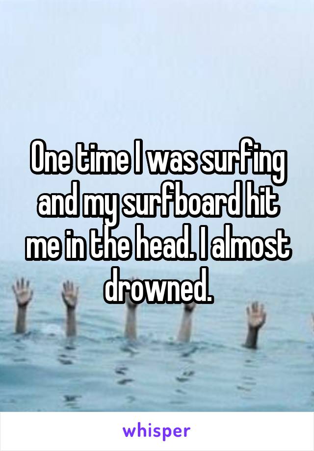 One time I was surfing and my surfboard hit me in the head. I almost drowned.