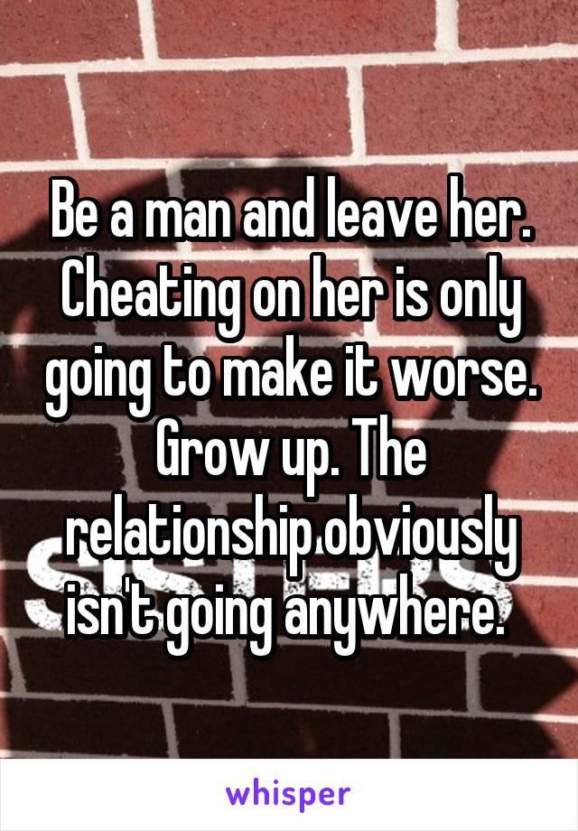 Be a man and leave her. Cheating on her is only going to make it worse. Grow up. The relationship obviously isn't going anywhere. 