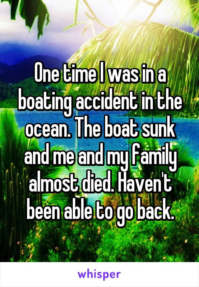 One time I was in a boating accident in the ocean. The boat sunk and me and my family almost died. Haven't been able to go back.