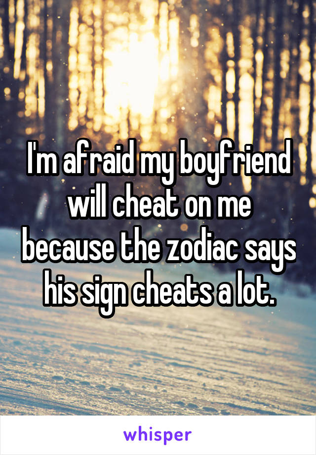 I'm afraid my boyfriend will cheat on me because the zodiac says his sign cheats a lot.