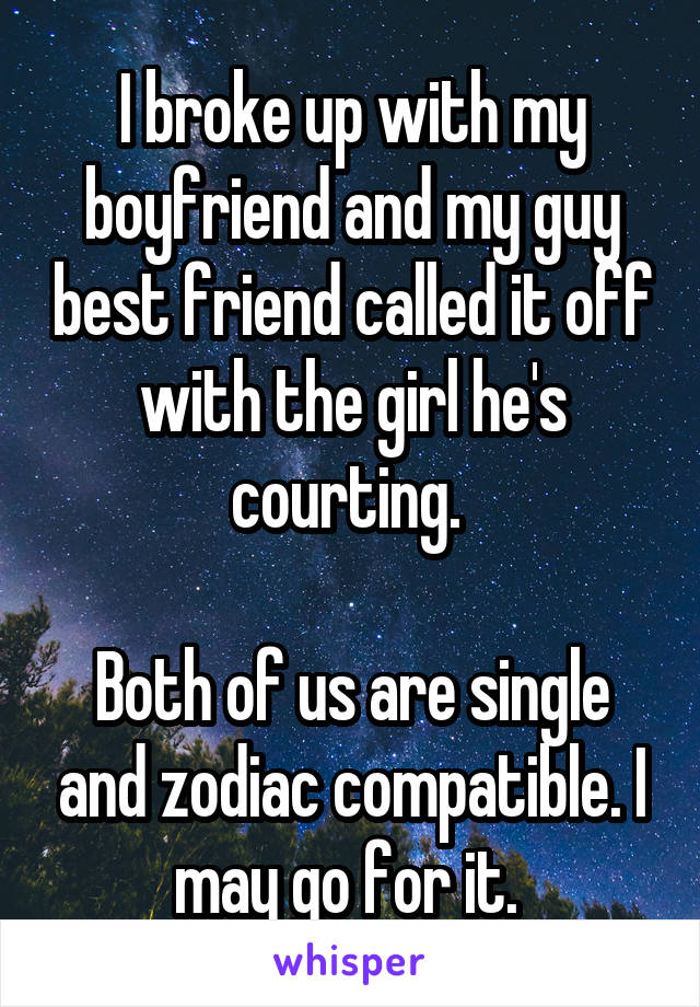 I broke up with my boyfriend and my guy best friend called it off with the girl he's courting. 

Both of us are single and zodiac compatible. I may go for it. 